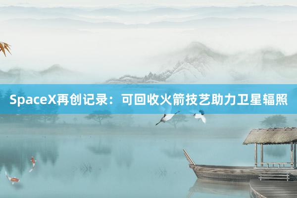 SpaceX再创记录：可回收火箭技艺助力卫星辐照