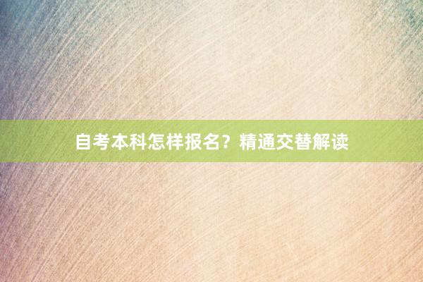 自考本科怎样报名？精通交替解读