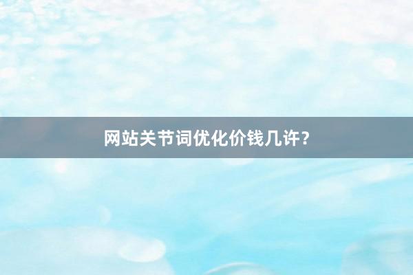 网站关节词优化价钱几许？